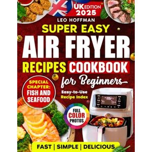 Hoffman, Leo Super Easy Air Fryer Cookbook for Beginners (UK Edition): Quick and Tasty Full Color Recipes with a Special Fish & Seafood Chapter and Handy Recipe Index Hoffman, Leo Super Easy Air Fryer Cookbook for Beginners (UK Edition): Quick and Tasty Full Color Recipes with a Special Fish & Seafood Chapter and Handy Recipe Index