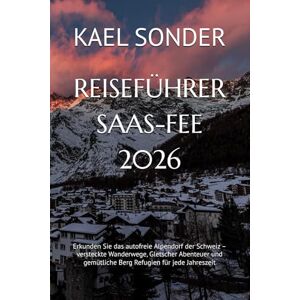 SONDER, KAEL REISEFÜHRER SAAS-FEE 2026: Erkunden Sie das autofreie Alpendorf der Schweiz – versteckte Wanderwege, Gletscher Abenteuer und gemütliche Berg Refugien für jede Jahreszeit SONDER, KAEL REISEFÜHRER SAAS-FEE 2026: Erkunden Sie das autofreie Alpendorf der Schweiz – versteckte Wanderwege, Gletscher Abenteuer und gemütliche Berg Refugien für jede Jahreszeit