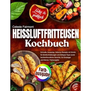 Fairmont, Celeste Heißluftfritteusen-Kochbuch: Schnelle, knusprige, fettarme Rezepte mit Schritt-für-Schritt-Anleitungen und Zeitspar-Tipps sowie familienfreundliche Gerichte, für Einsteiger und Könner, Farbausgabe Fairmont, Celeste Heißluftfritteusen-Kochbuch: Schnelle, knusprige, fettarme Rezepte mit Schritt-für-Schritt-Anleitungen und Zeitspar-Tipps sowie familienfreundliche Gerichte, für Einsteiger und Könner, Farbausgabe