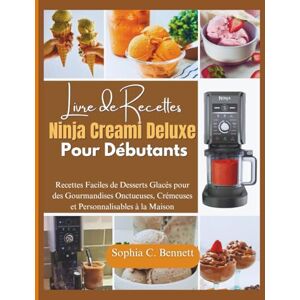 Bennett, Sophia C. Livre de recettes Ninja Creami Deluxe pour débutants: Recettes Faciles de Desserts Glacés pour des Gourmandises Onctueuses, Crémeuses et Personnalisables à la Maison Bennett, Sophia C. Livre de recettes Ninja Creami Deluxe pour débutants: Recettes Faciles de Desserts Glacés pour des Gourmandises Onctueuses, Crémeuses et Personnalisables à la Maison