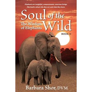 Shor, DVM Barbara Soul of the Wild: Book II, The Wisdom of Elephants Shor, DVM Barbara Soul of the Wild: Book II, The Wisdom of Elephants