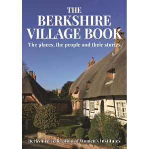 Berkshire Federation of Women's Institutes The Berkshire Village Book: The places, the people and their stories Berkshire Federation of Women's Institutes The Berkshire Village Book: The places, the people and their stories