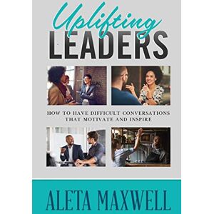 Maxwell, Aleta Uplifting Leaders! How to Have Difficult Conversations that Motivate and Inspire Maxwell, Aleta Uplifting Leaders! How to Have Difficult Conversations that Motivate and Inspire