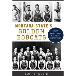 Wylie, Paul R Montana State's Golden Bobcats: 1929 Basketball National Champions (Sports) Wylie, Paul R Montana State's Golden Bobcats: 1929 Basketball National Champions (Sports)
