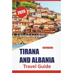 Towe, Charley S. TIRANA AND ALBANIA TRAVEL GUIDE 2026: Top Things to Do, Coastal Towns, Historic Sites, Local Cuisine, City Walks, and Day Trips Across Albania’s Capital and Beyond Towe, Charley S. TIRANA AND ALBANIA TRAVEL GUIDE 2026: Top Things to Do, Coastal Towns, Historic Sites, Local Cuisine, City Walks, and Day Trips Across Albania’s Capital and Beyond