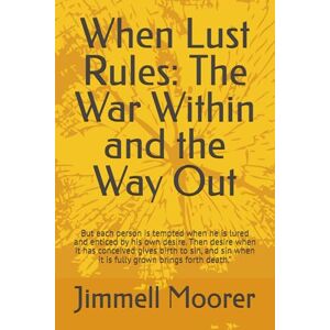 Moorer, Jimmell When Lust Rules: The War Within and the Way Out: But each person is tempted when he is lured and enticed by his own desire. Then desire when it has ... when it is fully grown brings forth death.” Moorer, Jimmell When Lust Rules: The War Within and the Way Out: But each person is tempted when he is lured and enticed by his own desire. Then desire when it has ... when it is fully grown brings forth death.”