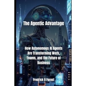 Forest, Fredrick B The Agentic Advantage: How Autonomous AI Agents Are Transforming Work, Teams, and the Future of Business: 2 (Agentic AI) Forest, Fredrick B The Agentic Advantage: How Autonomous AI Agents Are Transforming Work, Teams, and the Future of Business: 2 (Agentic AI)