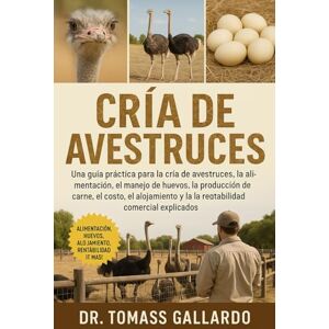 Gallardo, Dr. Tomass CRÍA DE AVESTRUCES: Una guía práctica para la cría de avestruces, la alimentación, el manejo de huevos, la producción de carne, el costo, el alojamiento y la rentabilidad comercial explicados Gallardo, Dr. Tomass CRÍA DE AVESTRUCES: Una guía práctica para la cría de avestruces, la alimentación, el manejo de huevos, la producción de carne, el costo, el alojamiento y la rentabilidad comercial explicados
