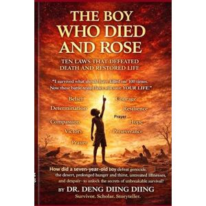 Diing, Dr. Deng Diing THE BOY WHO DIED AND ROSE: TEN LAWS THAT DEFEATED DEATH AND RESTORED LIFE Diing, Dr. Deng Diing THE BOY WHO DIED AND ROSE: TEN LAWS THAT DEFEATED DEATH AND RESTORED LIFE