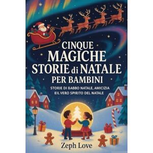 LOVE, ZEPH CINQUE MAGICHE STORIE DI NATALE PER BAMBINI: STORIE DI BABBO NATALE, AMICIZIA EIL VERO SPIRITO DEL NATALE LOVE, ZEPH CINQUE MAGICHE STORIE DI NATALE PER BAMBINI: STORIE DI BABBO NATALE, AMICIZIA EIL VERO SPIRITO DEL NATALE