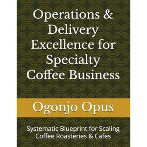 Opus, Ogonjo Operations & Delivery Excellence for Specialty Coffee Business: Systematic Blueprint for Scaling Coffee Roasteries & Cafes (Specialty coffee roastery and cafe.) Opus, Ogonjo Operations & Delivery Excellence for Specialty Coffee Business: Systematic Blueprint for Scaling Coffee Roasteries & Cafes (Specialty coffee roastery and cafe.)