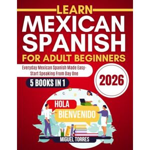 Torres, Miguel Learn Mexican Spanish for Adult Beginners 2026: Everyday Mexican Spanish Made Easy—Start Speaking from Day One Torres, Miguel Learn Mexican Spanish for Adult Beginners 2026: Everyday Mexican Spanish Made Easy—Start Speaking from Day One