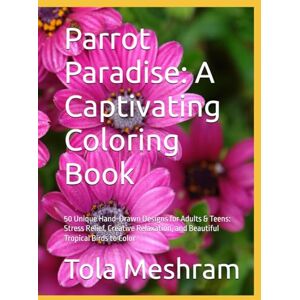 Meshram, Mr Tola Parrot Paradise: A Captivating Coloring Book: 50 Unique Hand-Drawn Designs for Adults & Teens: Stress Relief, Creative Relaxation, and Beautiful Tropical Birds to Color Meshram, Mr Tola Parrot Paradise: A Captivating Coloring Book: 50 Unique Hand-Drawn Designs for Adults & Teens: Stress Relief, Creative Relaxation, and Beautiful Tropical Birds to Color