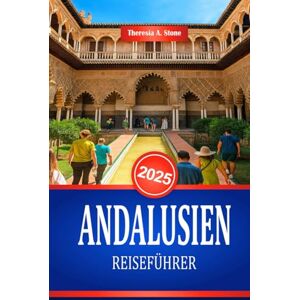 Stone, Theresia A. ANDALUSIEN REISEFÜHRER 2025: Entdecken Sie die Kultur und historischen Sehenswürdigkeiten Südspaniens Stone, Theresia A. ANDALUSIEN REISEFÜHRER 2025: Entdecken Sie die Kultur und historischen Sehenswürdigkeiten Südspaniens