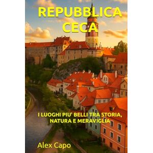 Capo, Alex REPUBBLICA CECA: I LUOGHI PIÙ BELLI TRA STORIA, NATURA E MERAVIGLIA Capo, Alex REPUBBLICA CECA: I LUOGHI PIÙ BELLI TRA STORIA, NATURA E MERAVIGLIA