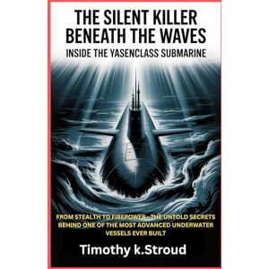 K.Stroud, Timothy The Silent Killer Beneath the Waves: Inside the Yasen-Class Submarine": From Stealth to Firepower—The Untold Secrets Behind One of the Most Advanced Underwater Vessels Ever Built K.Stroud, Timothy The Silent Killer Beneath the Waves: Inside the Yasen-Class Submarine": From Stealth to Firepower—The Untold Secrets Behind One of the Most Advanced Underwater Vessels Ever Built