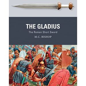 Bishop, M.C. The Gladius: The Roman Short Sword: 51 (Weapon) Bishop, M.C. The Gladius: The Roman Short Sword: 51 (Weapon)