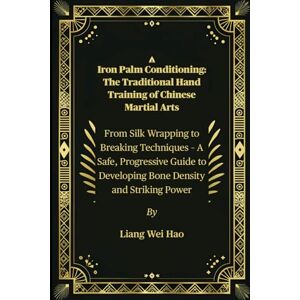 Hao, Liang Wei Iron Palm Conditioning: The Traditional Hand Training of Chinese Martial Arts: From Silk Wrapping to Breaking Techniques – A Safe, Progressive Guide to Developing Bone Density and Striking Power Hao, Liang Wei Iron Palm Conditioning: The Traditional Hand Training of Chinese Martial Arts: From Silk Wrapping to Breaking Techniques – A Safe, Progressive Guide to Developing Bone Density and Striking Power