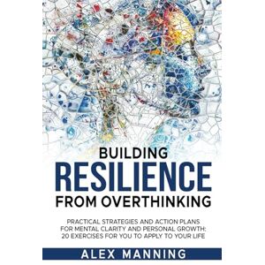 Manning, Alex BUILDING RESILIENCE FROM OVERTHINKING: Practical Strategies and Action Plans for Mental Clarity and Personal Growth: 20 Exercises To Apply To Your Life Manning, Alex BUILDING RESILIENCE FROM OVERTHINKING: Practical Strategies and Action Plans for Mental Clarity and Personal Growth: 20 Exercises To Apply To Your Life