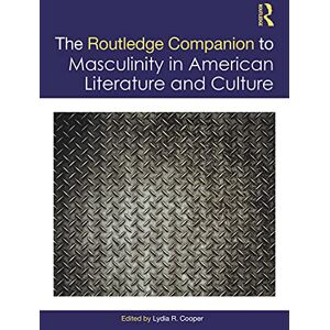 The Routledge Companion to Masculinity in American Literature and Culture The Routledge Companion to Masculinity in American Literature and Culture
