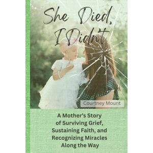 Mount, Courtney She Died, I Didn't: A Mother’s Story of Surviving Grief, Sustaining Faith, and Recognizing Miracles Along the Way Mount, Courtney She Died, I Didn't: A Mother’s Story of Surviving Grief, Sustaining Faith, and Recognizing Miracles Along the Way