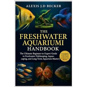 Becker THE FRESHWATER AQUARIUM HANDBOOK: The Ultimate Beginner-to-Expert Guide to Freshwater Fishkeeping, Aquascaping, Breeding, and Long-Term Aquarium Mastery Becker THE FRESHWATER AQUARIUM HANDBOOK: The Ultimate Beginner-to-Expert Guide to Freshwater Fishkeeping, Aquascaping, Breeding, and Long-Term Aquarium Mastery