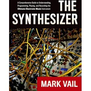 Vail, Mark The Synthesizer: A Comprehensive Guide To Understanding, Programming, Playing, And Recording The Ultimate Electronic Music Instrument Vail, Mark The Synthesizer: A Comprehensive Guide To Understanding, Programming, Playing, And Recording The Ultimate Electronic Music Instrument