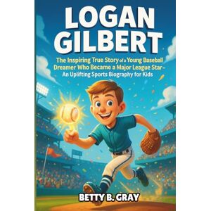 Gray, Betty B. Logan Gilbert: The Inspiring True Story of a Young Baseball Dreamer Who Became a Major League Star An Uplifting Sports Biography for Kids Gray, Betty B. Logan Gilbert: The Inspiring True Story of a Young Baseball Dreamer Who Became a Major League Star An Uplifting Sports Biography for Kids