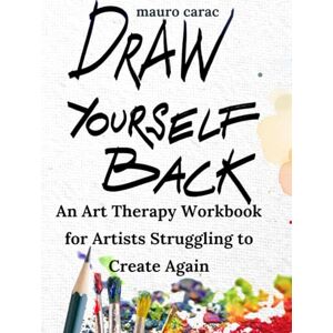 Carac, Mauro Draw Yourself Back: An Art Therapy Workbook for Artists Struggling to Create Again Carac, Mauro Draw Yourself Back: An Art Therapy Workbook for Artists Struggling to Create Again