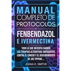 SMITHS, JOANA K. MANUAL COMPLETO DE PROTOCOLOS DE FENBENDAZOL E IVERMECTINA: Todo lo que necesita saber sobre las terapias alternativas emergentes contra el cáncer y el descubrimiento de Joe Tippens ... SMITHS, JOANA K. MANUAL COMPLETO DE PROTOCOLOS DE FENBENDAZOL E IVERMECTINA: Todo lo que necesita saber sobre las terapias alternativas emergentes contra el cáncer y el descubrimiento de Joe Tippens ...