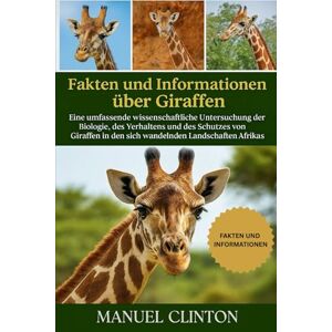 CLINTON, MANUEL Fakten und Informationen über Giraffen: Eine umfassende wissenschaftliche Untersuchung der Biologie, des Verhaltens und des Schutzes von Giraffen in den sich wandelnden Landschaften Afrikas CLINTON, MANUEL Fakten und Informationen über Giraffen: Eine umfassende wissenschaftliche Untersuchung der Biologie, des Verhaltens und des Schutzes von Giraffen in den sich wandelnden Landschaften Afrikas