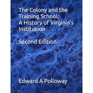 Polloway Ed.D., Edward A The Colony and the Training School: A History of Virginia's Institution Polloway Ed.D., Edward A The Colony and the Training School: A History of Virginia's Institution