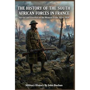 Buchan, John The history of the South African forces in France By John Buchan (Illustrated & Annotated): Service and Sacrifice on the Western Front, 1914–1918 Buchan, John The history of the South African forces in France By John Buchan (Illustrated & Annotated): Service and Sacrifice on the Western Front, 1914–1918
