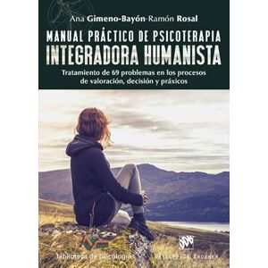 Gimeno-Bayón Cobos, Ana . . . [et al. Manual práctico de psicoterapia integradora humanista : tratamiento de 69 problemas en los procesos de valoración, decisión y práxicos Gimeno-Bayón Cobos, Ana . . . [et al. Manual práctico de psicoterapia integradora humanista : tratamiento de 69 problemas en los procesos de valoración, decisión y práxicos