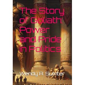 Sumter, Wendy A. The Story of Goliath: Power and Pride in Politics Sumter, Wendy A. The Story of Goliath: Power and Pride in Politics