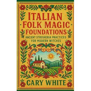 White, Cary Italian Folk Magic Foundations:: Ancient Stregheria Practices for Modern Witches White, Cary Italian Folk Magic Foundations:: Ancient Stregheria Practices for Modern Witches