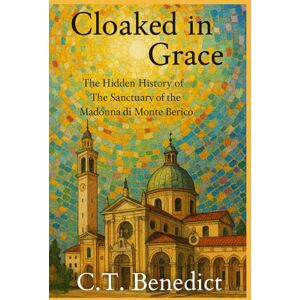 Benedict, C.T. Cloaked in Grace: The Hidden History of The Sanctuary of the Madonna di Monte Berico: Sacred Compass: The Light Of Modern Catholicism Vol.60 Benedict, C.T. Cloaked in Grace: The Hidden History of The Sanctuary of the Madonna di Monte Berico: Sacred Compass: The Light Of Modern Catholicism Vol.60