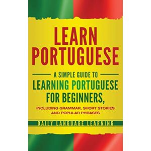 Learning, Daily Language Learn Portuguese: A Simple Guide to Learning Portuguese for Beginners, Including Grammar, Short Stories and Popular Phrases Learning, Daily Language Learn Portuguese: A Simple Guide to Learning Portuguese for Beginners, Including Grammar, Short Stories and Popular Phrases
