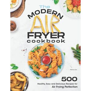 June, Patricia The Modern Air Fryer Cookbook: 500 Healthy, Easy and Delicious Recipes For Air Frying Perfection. Make your Fried Favorites Healthier With Any Air Fryer June, Patricia The Modern Air Fryer Cookbook: 500 Healthy, Easy and Delicious Recipes For Air Frying Perfection. Make your Fried Favorites Healthier With Any Air Fryer