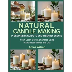 Wilson NATURAL CANDLE MAKING: A BEGINNER’S GUIDE TO ECO-FRIENDLY SCENTS: Craft Clean-Burning Candles Using Plant-Based Waxes and Oils Wilson NATURAL CANDLE MAKING: A BEGINNER’S GUIDE TO ECO-FRIENDLY SCENTS: Craft Clean-Burning Candles Using Plant-Based Waxes and Oils