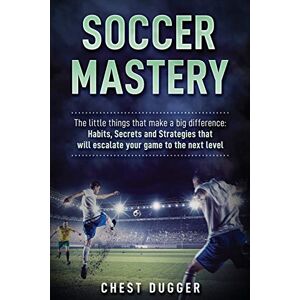 Dugger, Chest Soccer Mastery: The little things that make a big difference: Habits, Secrets and Strategies that will escalate your game to the next level Dugger, Chest Soccer Mastery: The little things that make a big difference: Habits, Secrets and Strategies that will escalate your game to the next level
