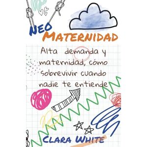 WHITE, CLARA Neo maternidad: Alta demanda y maternidad, cómo sobrevivir cuando nadie te entiende WHITE, CLARA Neo maternidad: Alta demanda y maternidad, cómo sobrevivir cuando nadie te entiende