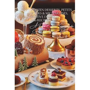 Beaulieu, Adrien L. Frozen Desserts, Petits Fours & Mignardises, Festive Desserts (160 Recipes): Delights and Desserts Volume Six Beaulieu, Adrien L. Frozen Desserts, Petits Fours & Mignardises, Festive Desserts (160 Recipes): Delights and Desserts Volume Six