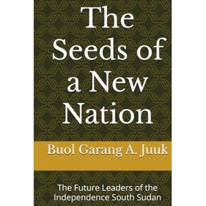 Juuk, Dr Buol Garang Anyieth The Seeds of a New Nation: The Future Leaders of the Independence South Sudan Juuk, Dr Buol Garang Anyieth The Seeds of a New Nation: The Future Leaders of the Independence South Sudan
