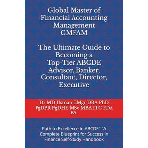 Usman CMgr DBA PhD PgDPR PgDHE MSc MBA ITC FDA BA., Dr MD Global Master of Financial Accounting Management GMFAM The Ultimate Guide to Becoming a Top-Tier ABCDE Advisor, Banker, Consultant, Director, ... for Success in Finance Self-Study Handbook Usman CMgr DBA PhD PgDPR PgDHE MSc MBA ITC FDA BA., Dr MD Global Master of Financial Accounting Management GMFAM The Ultimate Guide to Becoming a Top-Tier ABCDE Advisor, Banker, Consultant, Director, ... for Success in Finance Self-Study Handbook