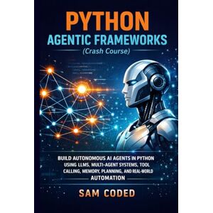 CODED, SAM PYTHON AGENTIC FRAMEWORKS (Crash Course): BUILD AUTONOMOUS AI AGENTS IN PYTHON USING LLMS, MULTI-AGENT SYSTEMS, TOOL CALLING, MEMORY, PLANNING, AND REAL-WORLD AUTOMATION CODED, SAM PYTHON AGENTIC FRAMEWORKS (Crash Course): BUILD AUTONOMOUS AI AGENTS IN PYTHON USING LLMS, MULTI-AGENT SYSTEMS, TOOL CALLING, MEMORY, PLANNING, AND REAL-WORLD AUTOMATION