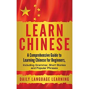 Learning, Daily Language Learn Chinese: A Comprehensive Guide to Learning Chinese for Beginners, Including Grammar, Short Stories and Popular Phrases Learning, Daily Language Learn Chinese: A Comprehensive Guide to Learning Chinese for Beginners, Including Grammar, Short Stories and Popular Phrases