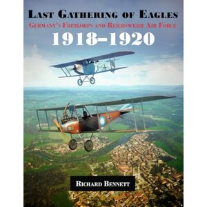 Bennett, Richard Last Gathering of Eagles: Germany’s Freikorps and Reichswehr Air Force 1918–1920 Bennett, Richard Last Gathering of Eagles: Germany’s Freikorps and Reichswehr Air Force 1918–1920