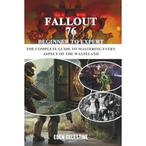 Celestine, Eden FALLOUT 76 BEGINNER TO EXPERT: The Complete Guide to Mastering Every Aspect of the Wasteland Celestine, Eden FALLOUT 76 BEGINNER TO EXPERT: The Complete Guide to Mastering Every Aspect of the Wasteland