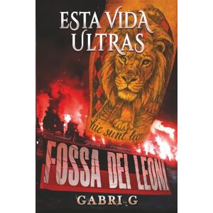 G., Gabri Esta vida ultras: La verdadera historia de un chico criado entre gradas, bengalas, sueños y decepciones G., Gabri Esta vida ultras: La verdadera historia de un chico criado entre gradas, bengalas, sueños y decepciones